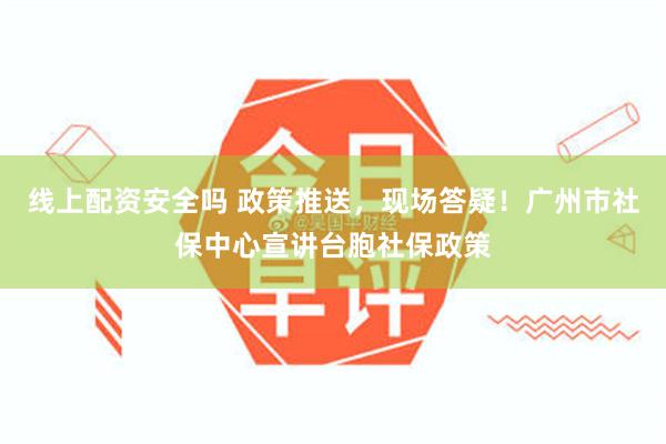 线上配资安全吗 政策推送，现场答疑！广州市社保中心宣讲台胞社保政策