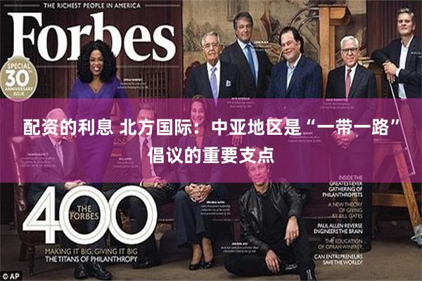 配资的利息 北方国际：中亚地区是“一带一路”倡议的重要支点