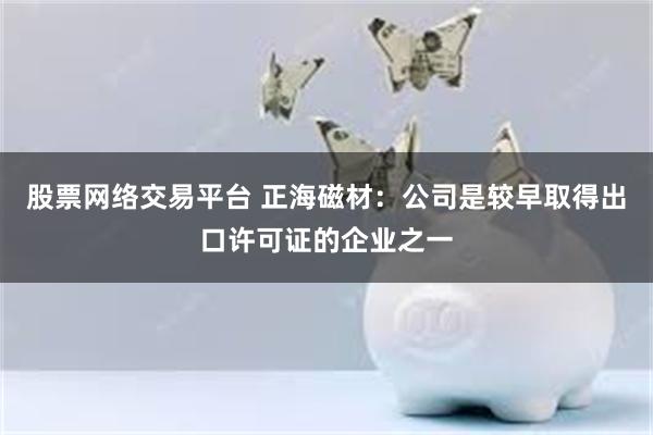 股票网络交易平台 正海磁材：公司是较早取得出口许可证的企业之一