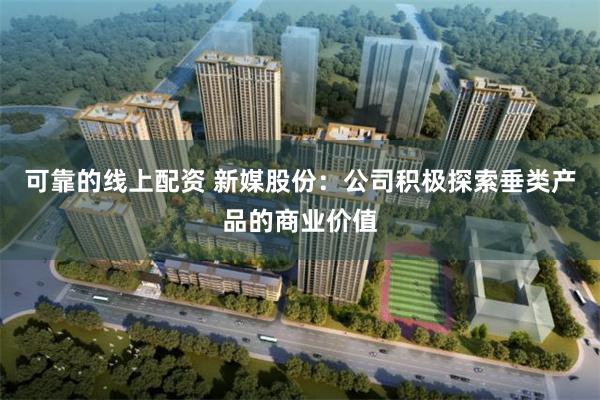 可靠的线上配资 新媒股份：公司积极探索垂类产品的商业价值