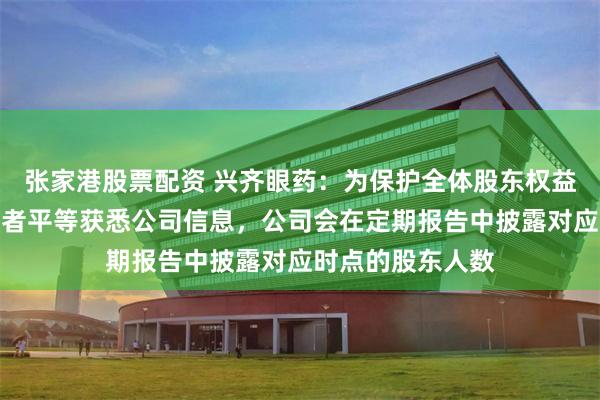 张家港股票配资 兴齐眼药：为保护全体股东权益，确保所有投资者平等获悉公司信息，公司会在定期报告中披露对应时点的股东人数