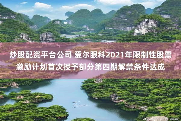 炒股配资平台公司 爱尔眼科2021年限制性股票激励计划首次授予部分第四期解禁条件达成