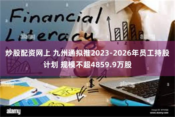 炒股配资网上 九州通拟推2023-2026年员工持股计划 规模不超4859.9万股