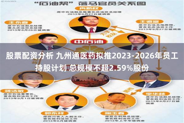 股票配资分析 九州通医药拟推2023-2026年员工持股计划 总规模不超2.59%股份
