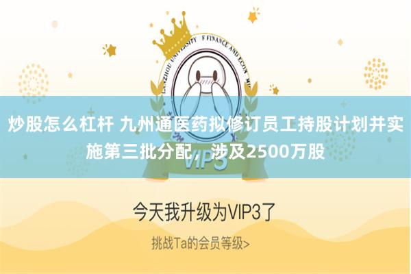 炒股怎么杠杆 九州通医药拟修订员工持股计划并实施第三批分配，涉及2500万股