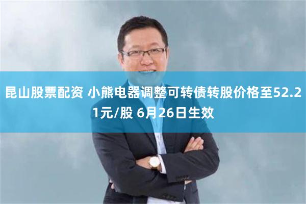 昆山股票配资 小熊电器调整可转债转股价格至52.21元/股 6月26日生效