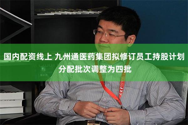 国内配资线上 九州通医药集团拟修订员工持股计划 分配批次调整为四批