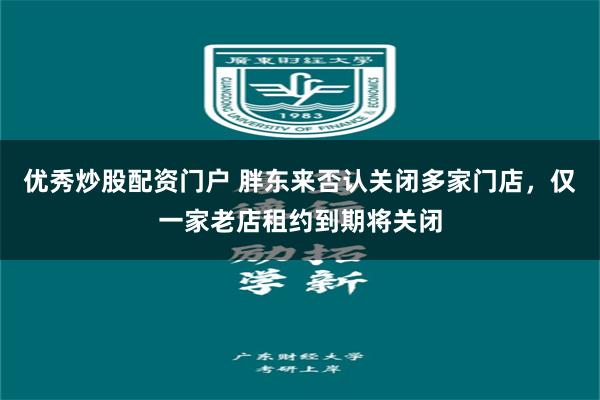 优秀炒股配资门户 胖东来否认关闭多家门店，仅一家老店租约到期将关闭
