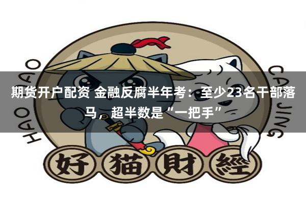 期货开户配资 金融反腐半年考：至少23名干部落马，超半数是“一把手”