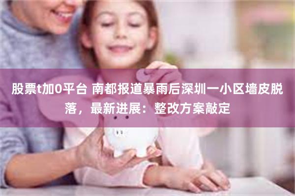 股票t加0平台 南都报道暴雨后深圳一小区墙皮脱落,最新进展:整改方案敲定