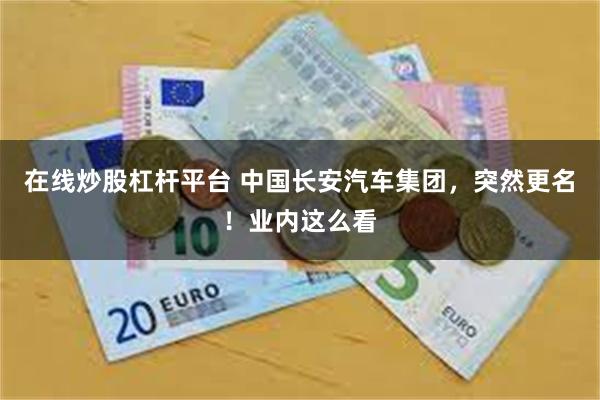 在线炒股杠杆平台 中国长安汽车集团，突然更名！业内这么看