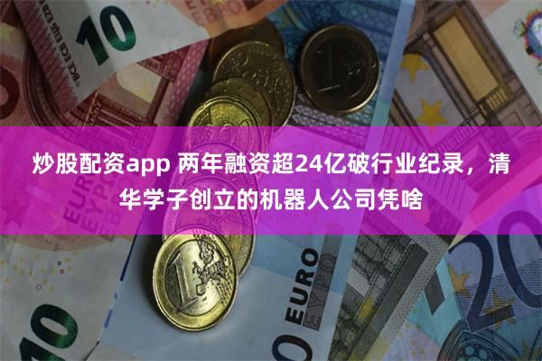 炒股配资app 两年融资超24亿破行业纪录，清华学子创立的机器人公司凭啥