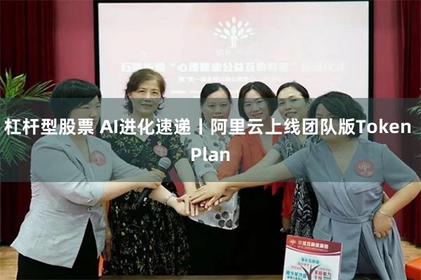 杠杆型股票 AI进化速递丨阿里云上线团队版Token Plan