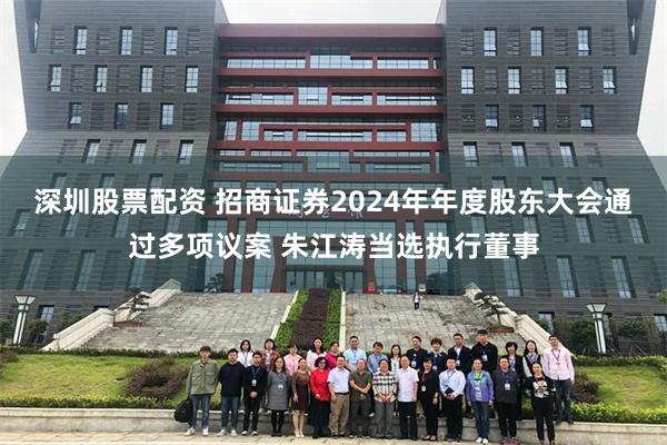 深圳股票配资 招商证券2024年年度股东大会通过多项议案 朱江涛当选执行董事
