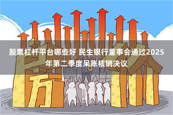 股票杠杆平台哪些好 民生银行董事会通过2025年第二季度呆账核销决议