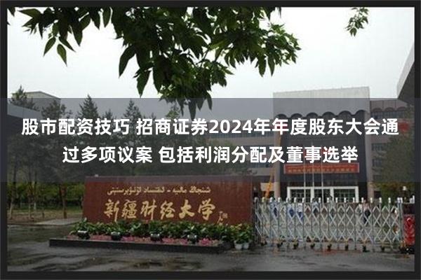 股市配资技巧 招商证券2024年年度股东大会通过多项议案 包括利润分配及董事选举