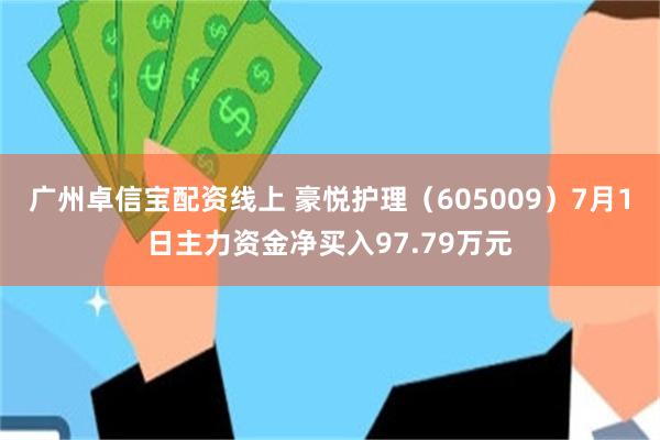 广州卓信宝配资线上 豪悦护理（605009）7月1日主力资金净买入97.79万元