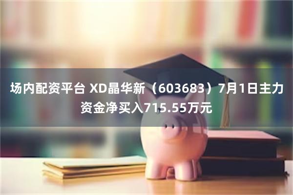 场内配资平台 XD晶华新（603683）7月1日主力资金净买入715.55万元