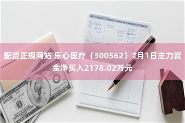 配资正规网站 乐心医疗（300562）7月1日主力资金净买入2178.02万元