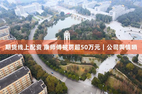 期货线上配资 康师傅被罚超50万元｜公司舆情哨
