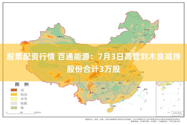 股票配资行情 百通能源：7月3日高管刘木良减持股份合计3万股