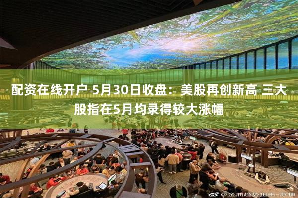 配资在线开户 5月30日收盘：美股再创新高 三大股指在5月均录得较大涨幅