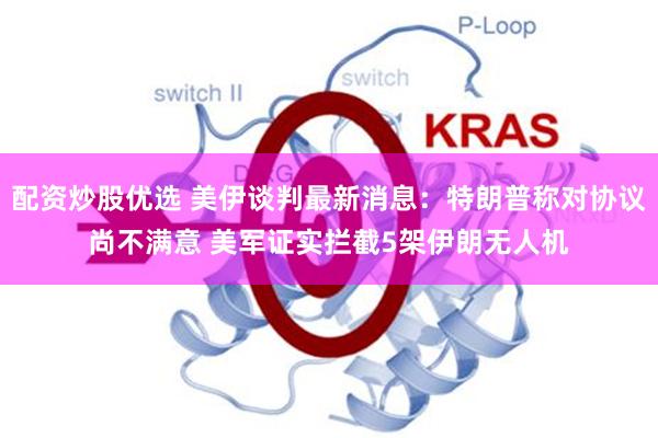 配资炒股优选 美伊谈判最新消息：特朗普称对协议尚不满意 美军证实拦截5架伊朗无人机