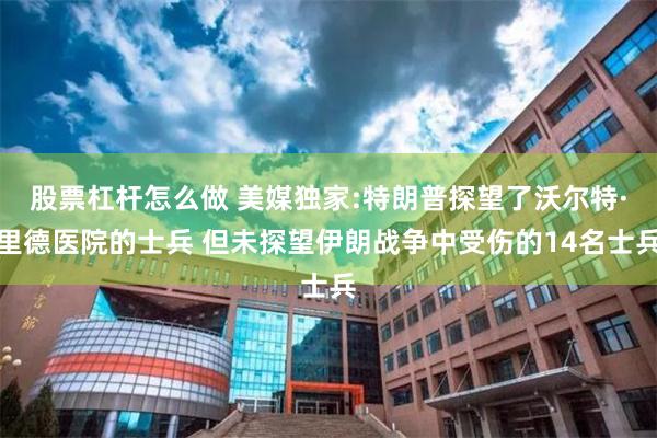股票杠杆怎么做 美媒独家:特朗普探望了沃尔特·里德医院的士兵 但未探望伊朗战争中受伤的14名士兵