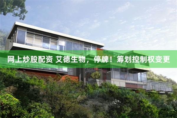 网上炒股配资 艾德生物,停牌!筹划控制权变更