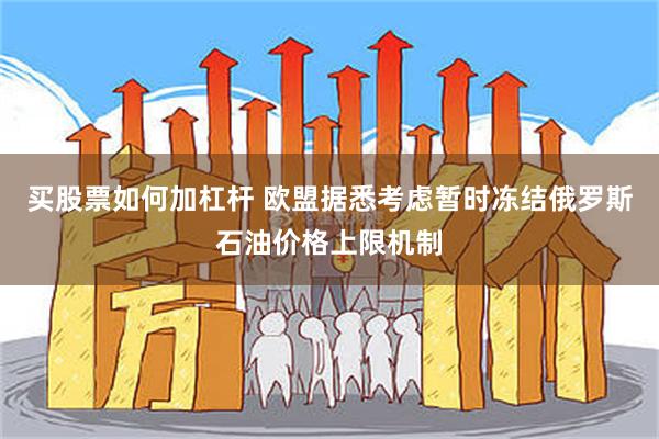 买股票如何加杠杆 欧盟据悉考虑暂时冻结俄罗斯石油价格上限机制
