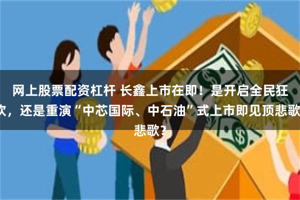 网上股票配资杠杆 长鑫上市在即!是开启全民狂欢,还是重演“中芯国际、中石油”式上市即见顶悲歌?