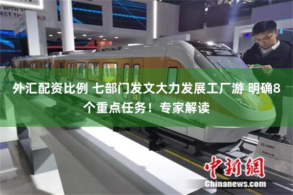 外汇配资比例 七部门发文大力发展工厂游 明确8个重点任务！专家解读