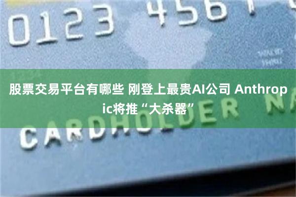 股票交易平台有哪些 刚登上最贵AI公司 Anthropic将推“大杀器”