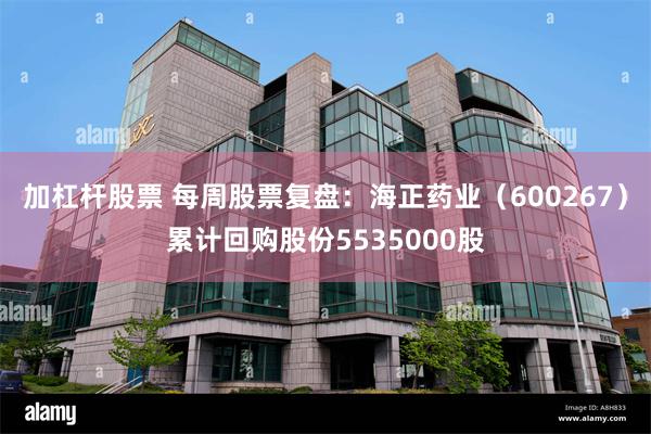 加杠杆股票 每周股票复盘：海正药业（600267）累计回购股份5535000股
