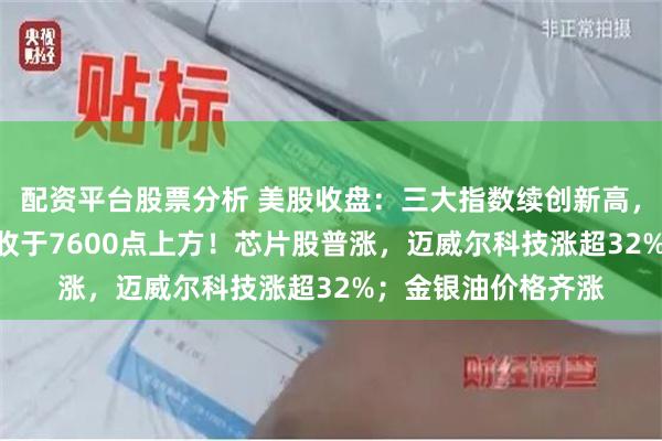 配资平台股票分析 美股收盘：三大指数续创新高，标普500指数首次收于7600点上方！芯片股普涨，迈威尔科技涨超32%；金银油价格齐涨