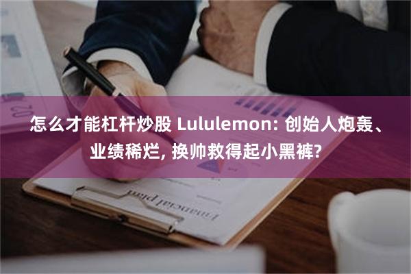 怎么才能杠杆炒股 Lululemon: 创始人炮轰、业绩稀烂, 换帅救得起小黑裤?