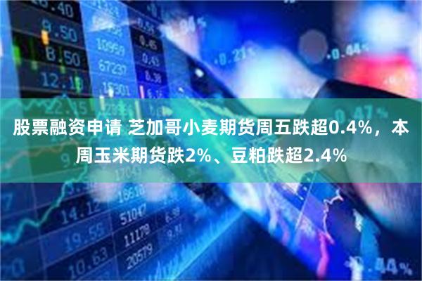 股票融资申请 芝加哥小麦期货周五跌超0.4%，本周玉米期货跌2%、豆粕跌超2.4%