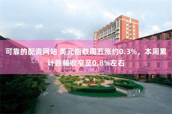 可靠的配资网站 美元指数周五涨约0.3%，本周累计跌幅收窄至0.8%左右