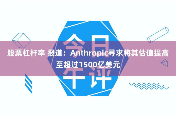 股票杠杆率 报道：Anthropic寻求将其估值提高至超过1500亿美元