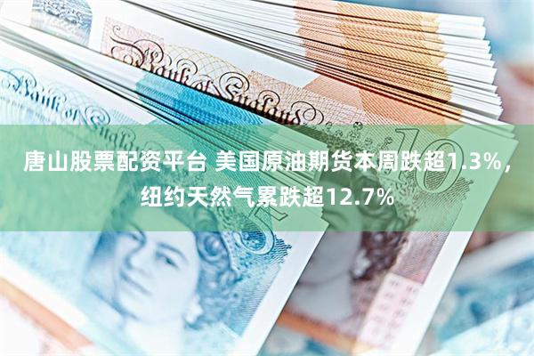 唐山股票配资平台 美国原油期货本周跌超1.3%，纽约天然气累跌超12.7%