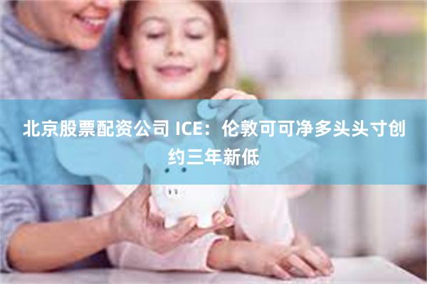 北京股票配资公司 ICE:伦敦可可净多头头寸创约三年新低