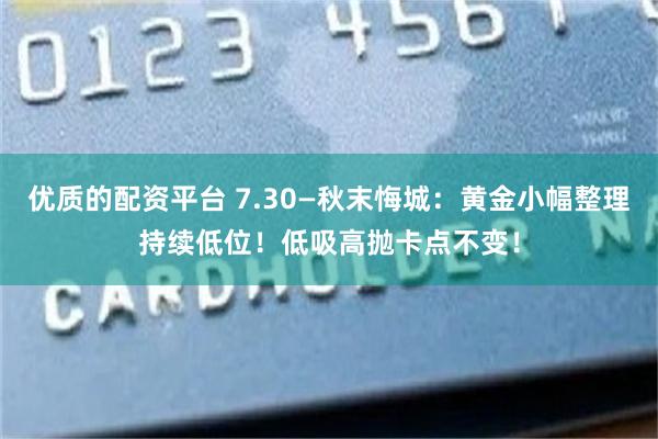 优质的配资平台 7.30—秋末悔城：黄金小幅整理持续低位！低吸高抛卡点不变！