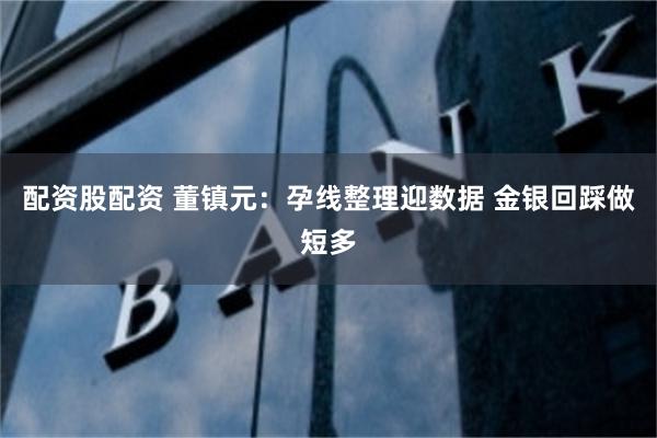 配资股配资 董镇元：孕线整理迎数据 金银回踩做短多