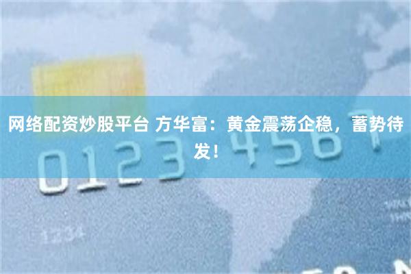 网络配资炒股平台 方华富:黄金震荡企稳,蓄势待发!