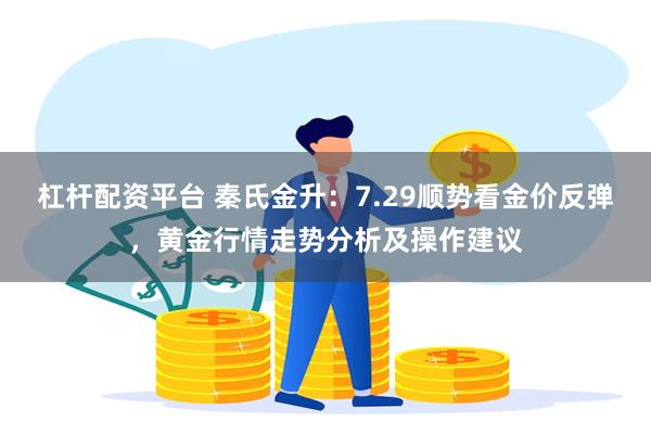 杠杆配资平台 秦氏金升：7.29顺势看金价反弹，黄金行情走势分析及操作建议