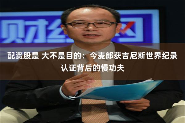 配资股是 大不是目的：今麦郎获吉尼斯世界纪录认证背后的慢功夫