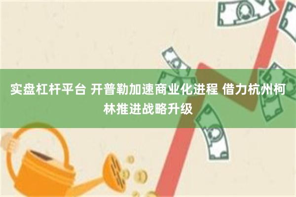 实盘杠杆平台 开普勒加速商业化进程 借力杭州柯林推进战略升级