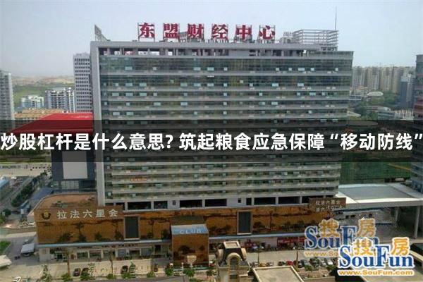 炒股杠杆是什么意思? 筑起粮食应急保障“移动防线”