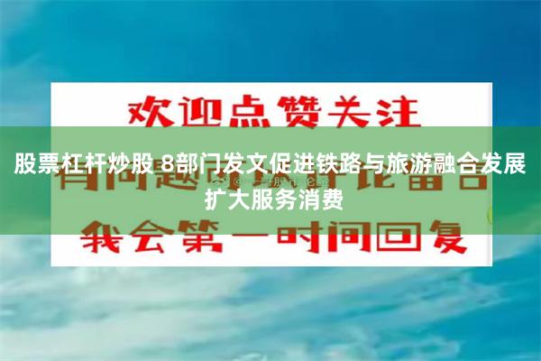 股票杠杆炒股 8部门发文促进铁路与旅游融合发展 扩大服务消费