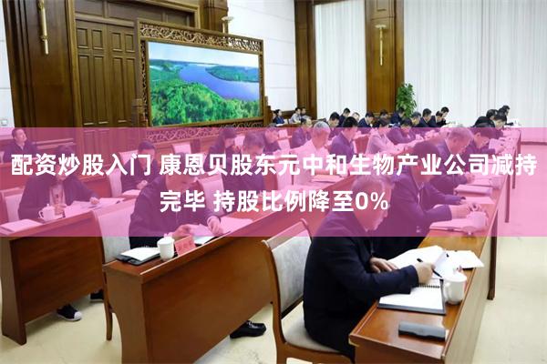 配资炒股入门 康恩贝股东元中和生物产业公司减持完毕 持股比例降至0%